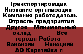 Транспортировщик › Название организации ­ Компания-работодатель › Отрасль предприятия ­ Другое › Минимальный оклад ­ 15 000 - Все города Работа » Вакансии   . Ненецкий АО,Каратайка п.